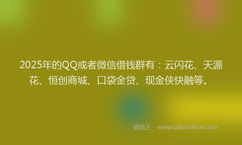 2025年的QQ或者微信借钱群有：云闪花、天源花、恒创商城、口袋金贷、现金侠快融等。
