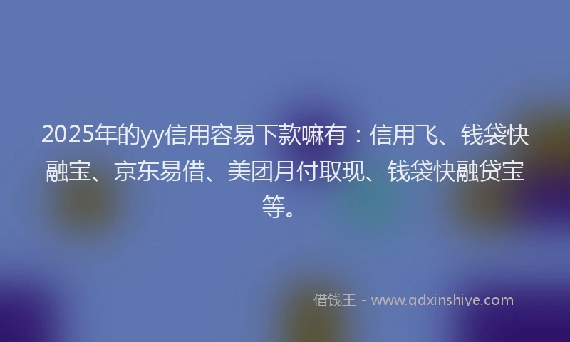 2025年的yy信用容易下款嘛有：信用飞、钱袋快融宝、京东易借、美团月付取现、钱袋快融贷宝等。