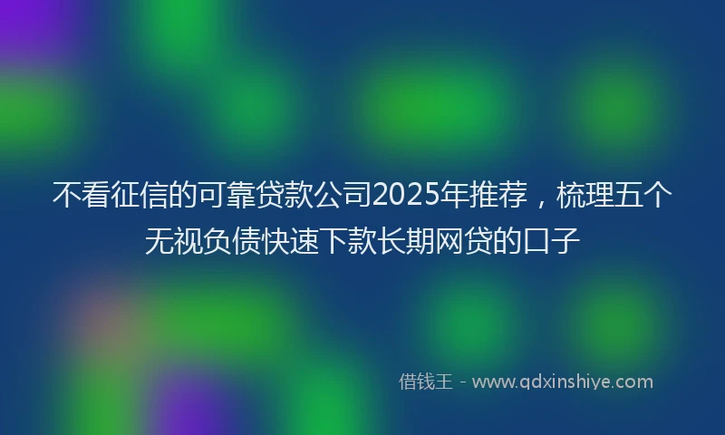 不看征信的可靠贷款公司2025年推荐，梳理五个无视负债快速下款长期网贷的口子