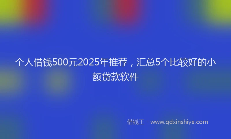 个人借钱500元2025年推荐,汇总5个比较好的小额贷款软件