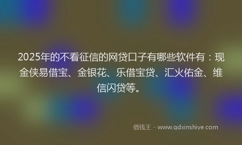 2025年的不看征信的网贷口子有哪些软件有：现金侠易借宝、金银花、乐借宝贷、汇火佑金、维信闪贷等。