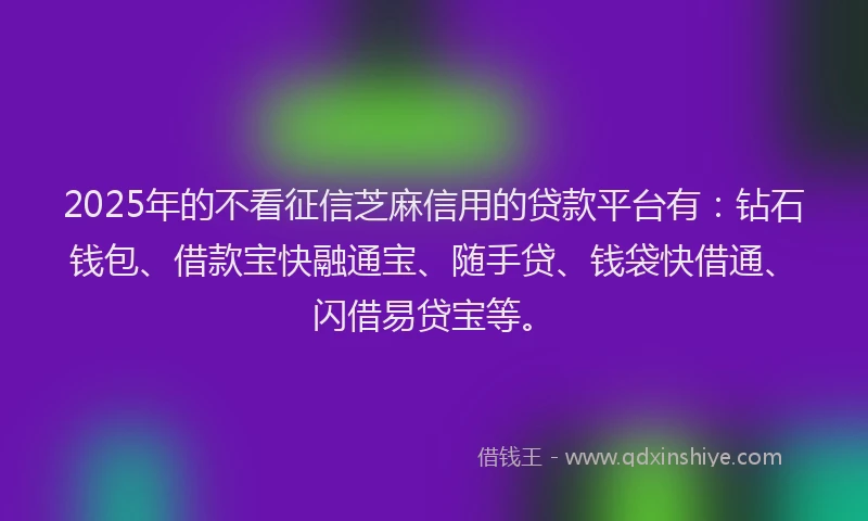 2025年的不看征信芝麻信用的贷款平台有：钻石钱包、借款宝快融通宝、随手贷、钱袋快借通、闪借易贷宝等。