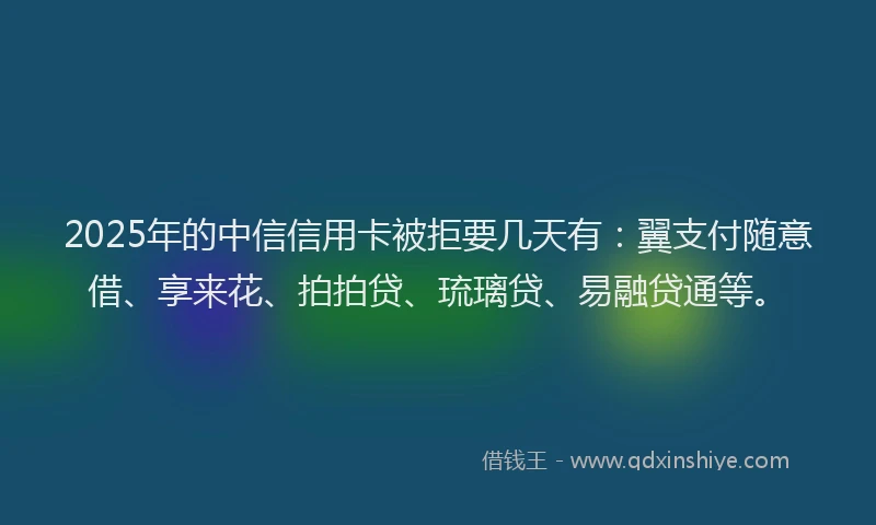 2025年的中信信用卡被拒要几天有：翼支付随意借、享来花、拍拍贷、琉璃贷、易融贷通等。