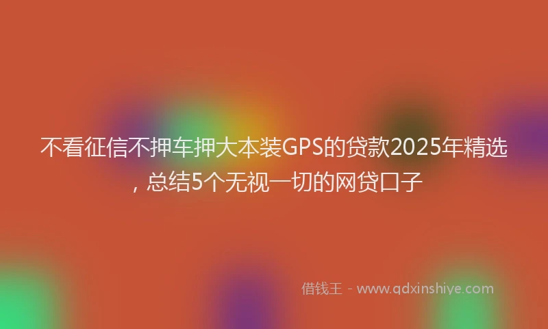 不看征信不押车押大本装GPS的贷款2025年精选，总结5个无视一切的网贷口子