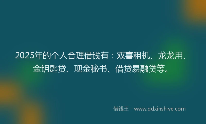 2025年的个人合理借钱有：双喜租机、龙龙用、金钥匙贷、现金秘书、借贷易融贷等。