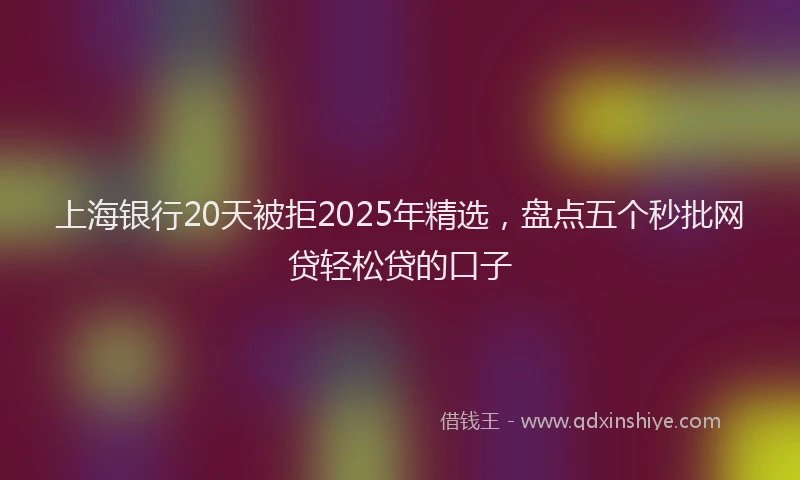 上海银行20天被拒2025年精选，盘点五个秒批网贷轻松贷的口子
