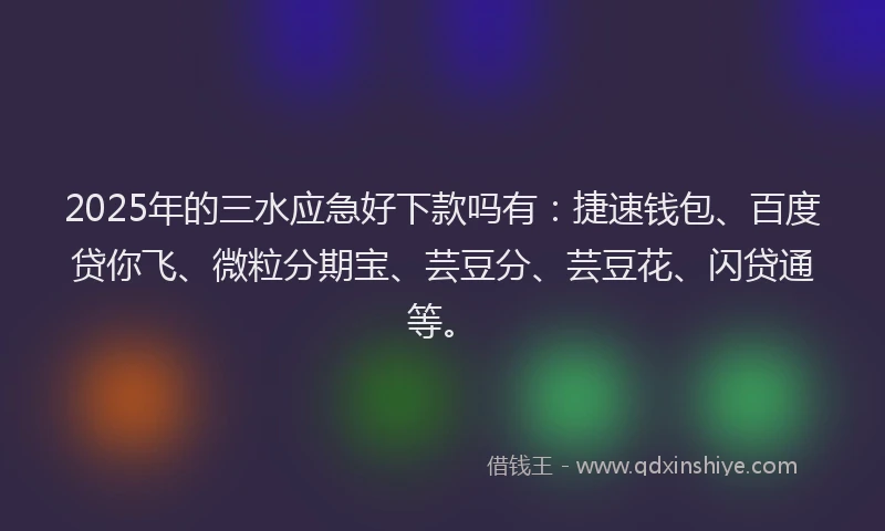 2025年的三水应急好下款吗有：捷速钱包、百度贷你飞、微粒分期宝、芸豆分、芸豆花、闪贷通等。