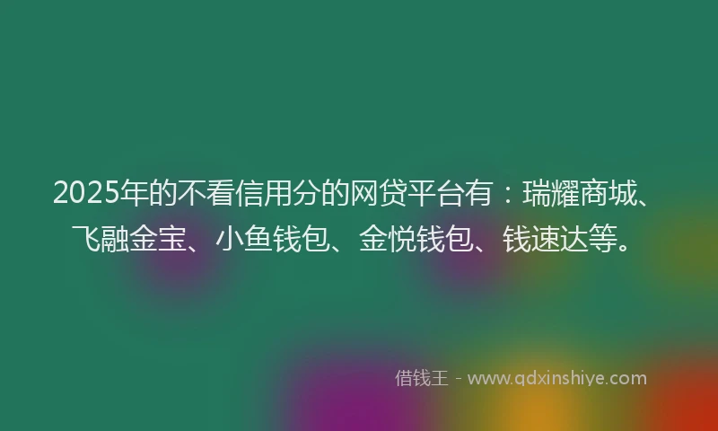 2025年的不看信用分的网贷平台有：瑞耀商城、飞融金宝、小鱼钱包、金悦钱包、钱速达等。