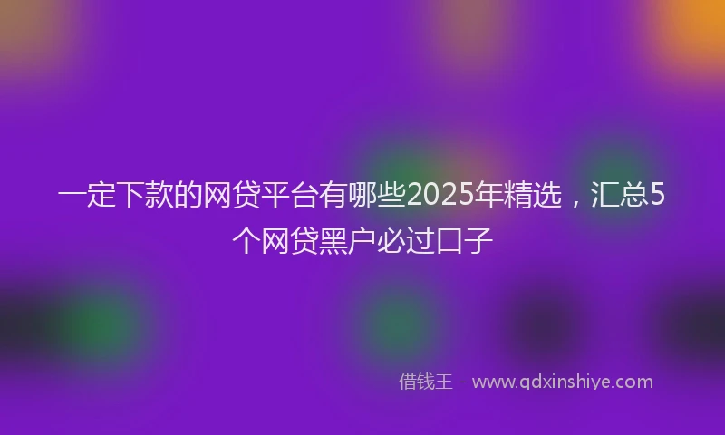 一定下款的网贷平台有哪些2025年精选，汇总5个网贷黑户必过口子