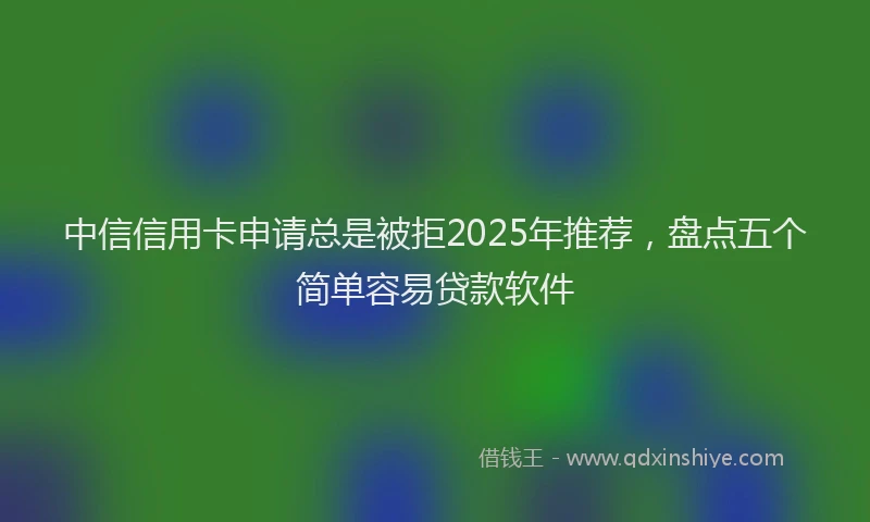 中信信用卡申请总是被拒2025年推荐，盘点五个简单容易贷款软件