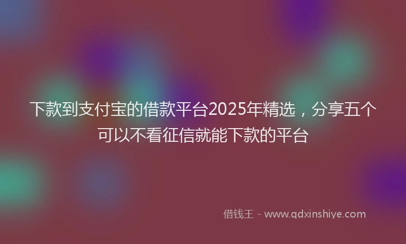 下款到支付宝的借款平台2025年精选，分享五个可以不看征信就能下款的平台
