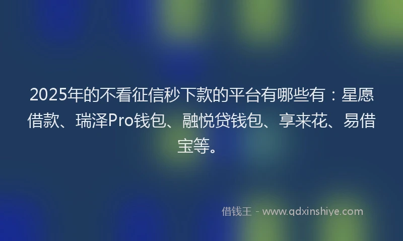 2025年的不看征信秒下款的平台有哪些有：星愿借款、瑞泽Pro钱包、融悦贷钱包、享来花、易借宝等。