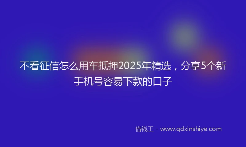 不看征信怎么用车抵押2025年精选，分享5个新手机号容易下款的口子