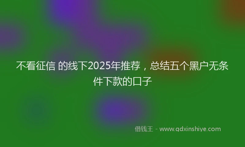 不看征信 的线下2025年推荐，总结五个黑户无条件下款的口子
