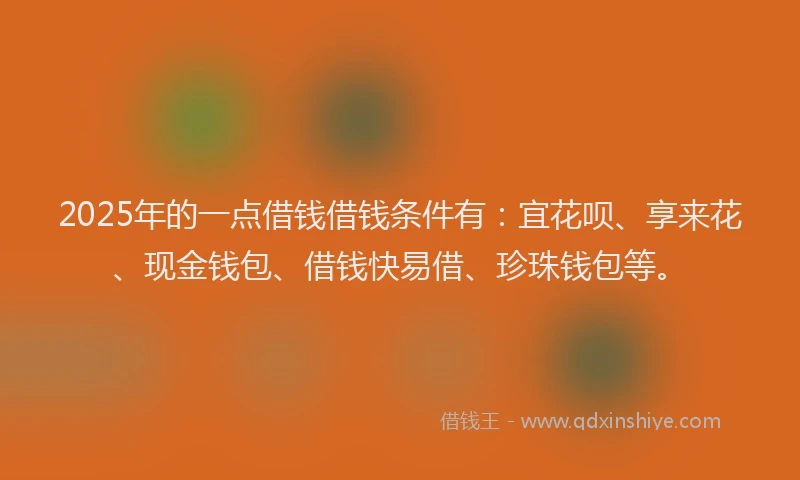 2025年的一点借钱借钱条件有：宜花呗、享来花、现金钱包、借钱快易借、珍珠钱包等。