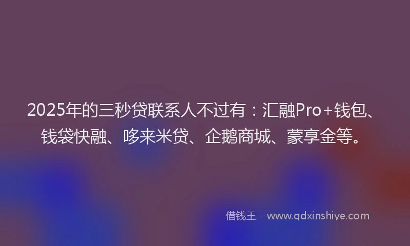 2025年的三秒贷联系人不过有：汇融Pro+钱包、钱袋快融、哆来米贷、企鹅商城、蒙享金等。