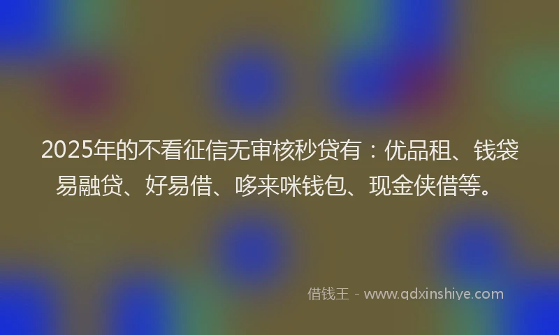 2025年的不看征信无审核秒贷有：优品租、钱袋易融贷、好易借、哆来咪钱包、现金侠借等。