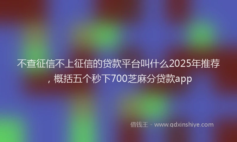 不查征信不上征信的贷款平台叫什么2025年推荐，概括五个秒下700芝麻分贷款app