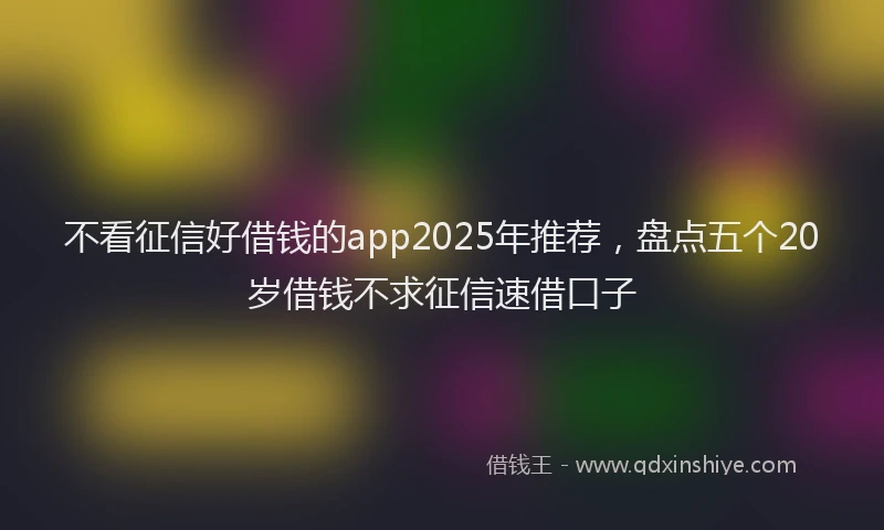 不看征信好借钱的app2025年推荐,盘点五个20岁借钱不求征信速借口子