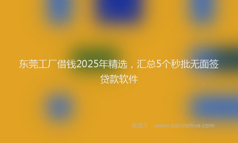东莞工厂借钱2025年精选，汇总5个秒批无面签贷款软件