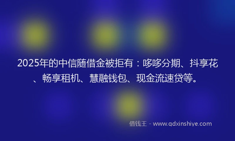 2025年的中信随借金被拒有：哆哆分期、抖享花、畅享租机、慧融钱包、现金流速贷等。