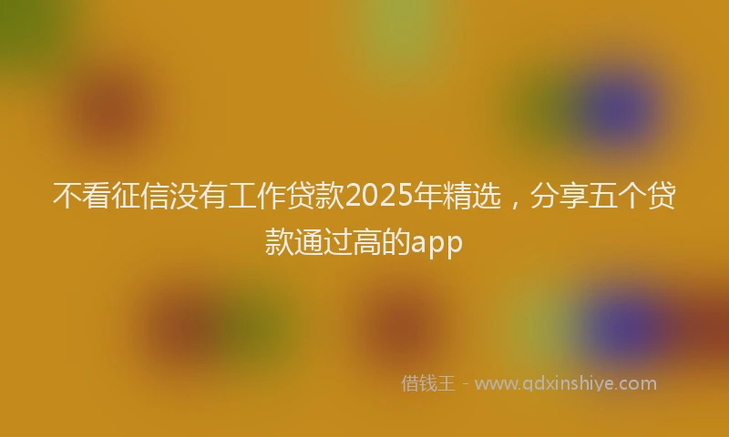 不看征信没有工作贷款2025年精选，分享五个贷款通过高的app