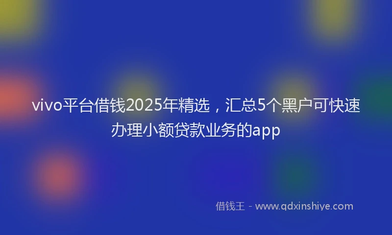 vivo平台借钱2025年精选，汇总5个黑户可快速办理小额贷款业务的app