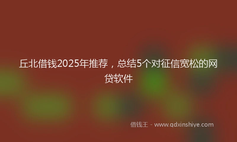 丘北借钱2025年推荐，总结5个对征信宽松的网贷软件