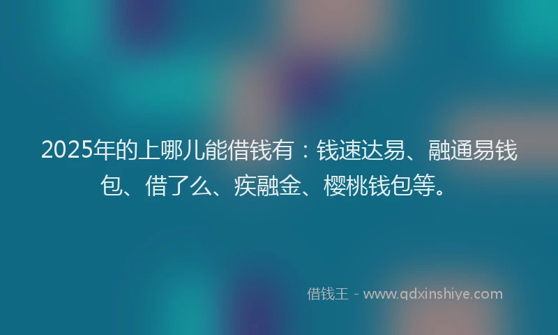 2025年的上哪儿能借钱有：钱速达易、融通易钱包、借了么、疾融金、樱桃钱包等。