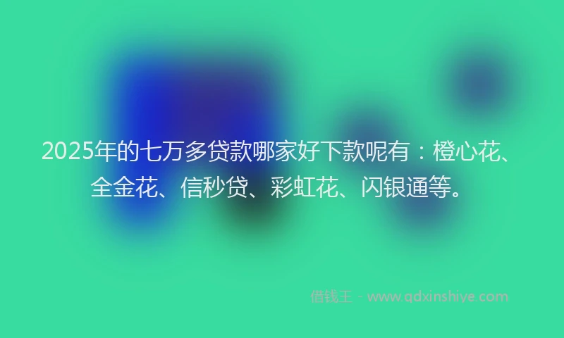 2025年的七万多贷款哪家好下款呢有：橙心花、全金花、信秒贷、彩虹花、闪银通等。