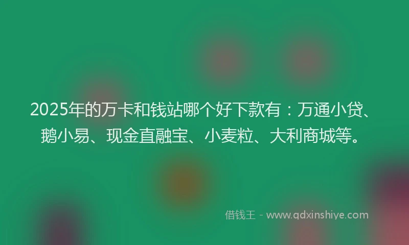 2025年的万卡和钱站哪个好下款有：万通小贷、鹅小易、现金直融宝、小麦粒、大利商城等。