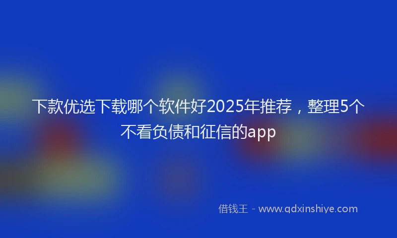 下款优选下载哪个软件好2025年推荐，整理5个不看负债和征信的app