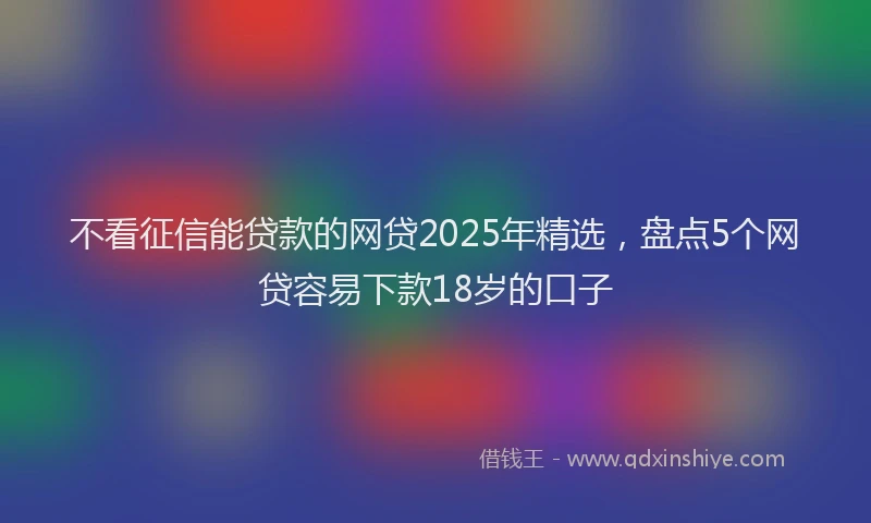 不看征信能贷款的网贷2025年精选，盘点5个网贷容易下款18岁的口子