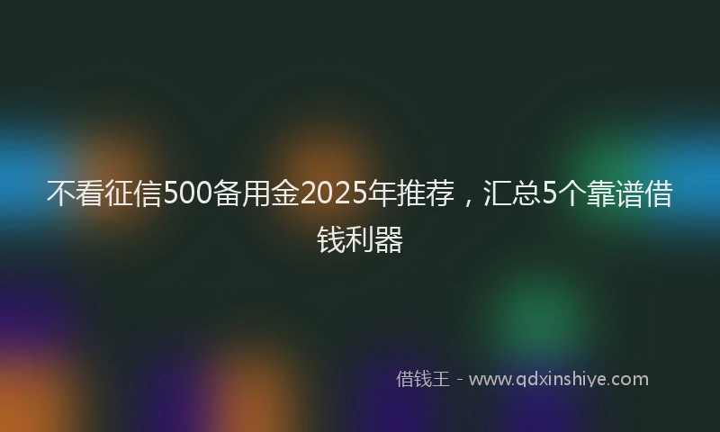不看征信500备用金2025年推荐，汇总5个靠谱借钱利器
