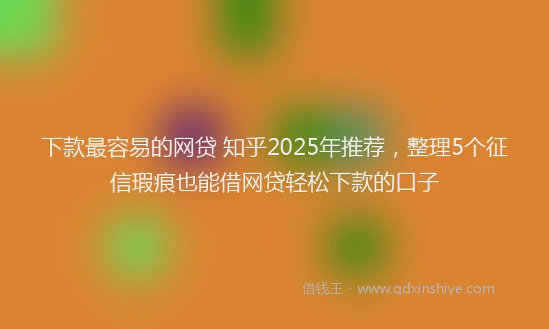 下款最容易的网贷 知乎2025年推荐，整理5个征信瑕疵也能借网贷轻松下款的口子