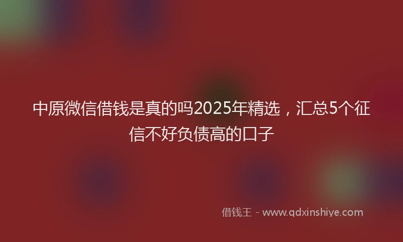 中原微信借钱是真的吗2025年精选，汇总5个征信不好负债高的口子