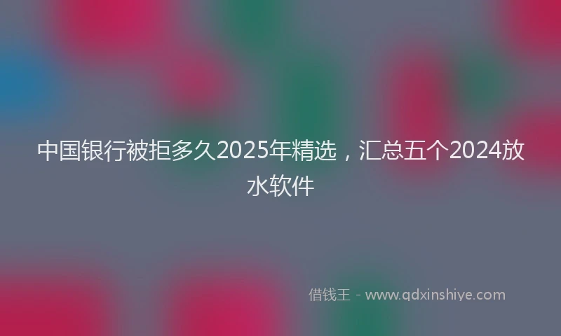 中国银行被拒多久2025年精选，汇总五个2024放水软件