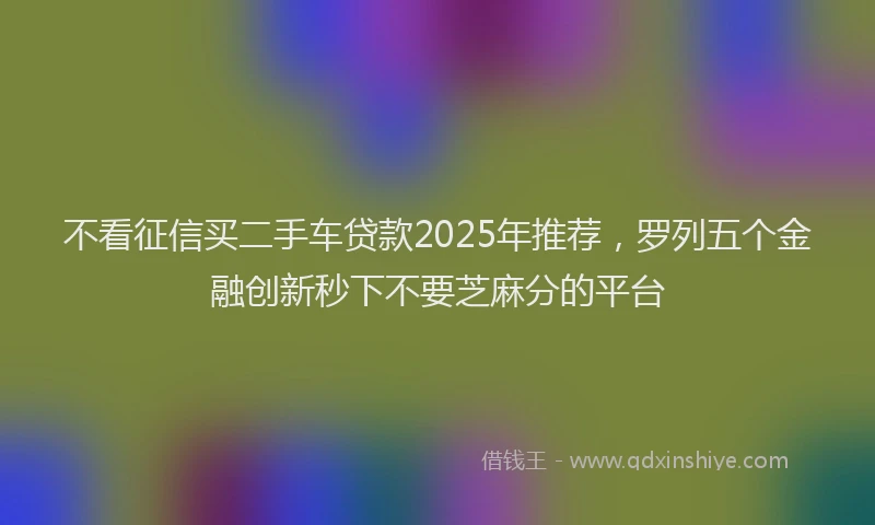 不看征信买二手车贷款2025年推荐，罗列五个金融创新秒下不要芝麻分的平台