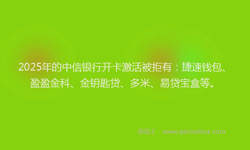 2025年的中信银行开卡激活被拒有：捷速钱包、盈盈金科、金钥匙贷、多米、易贷宝盒等。