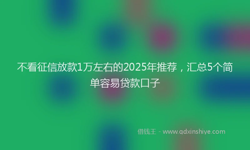 不看征信放款1万左右的2025年推荐，汇总5个简单容易贷款口子