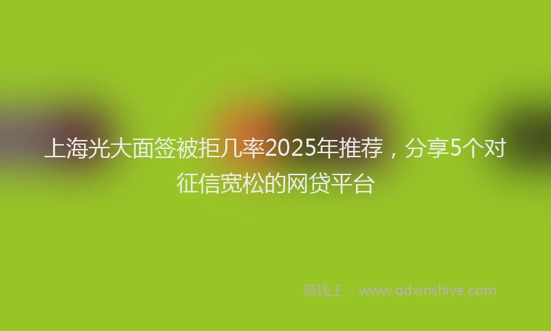上海光大面签被拒几率2025年推荐，分享5个对征信宽松的网贷平台