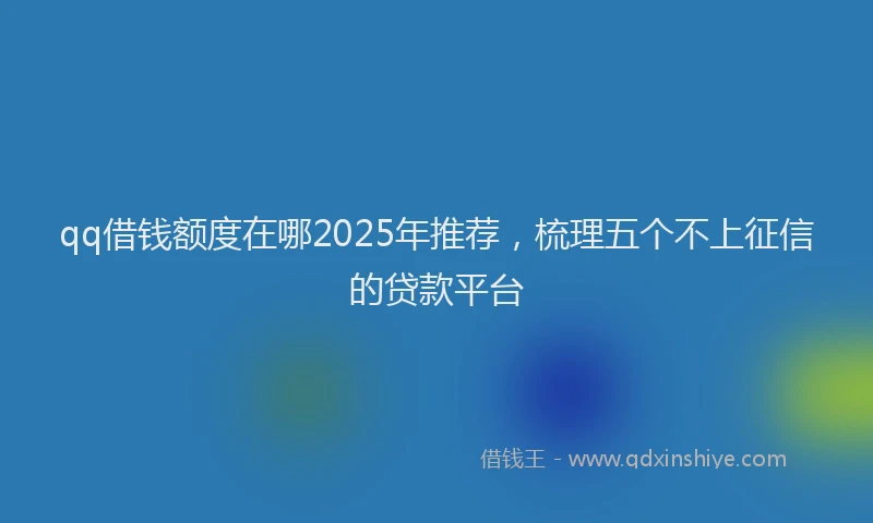 qq借钱额度在哪2025年推荐，梳理五个不上征信的贷款平台