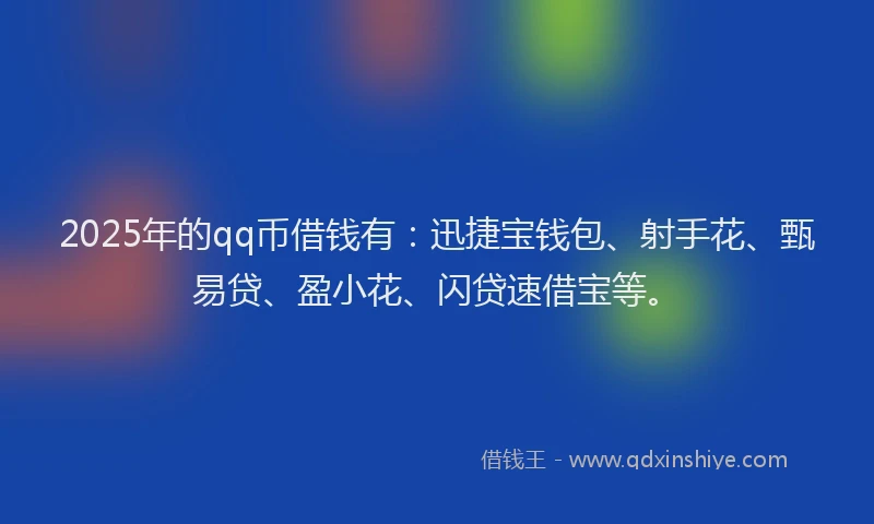 2025年的qq币借钱有：迅捷宝钱包、射手花、甄易贷、盈小花、闪贷速借宝等。