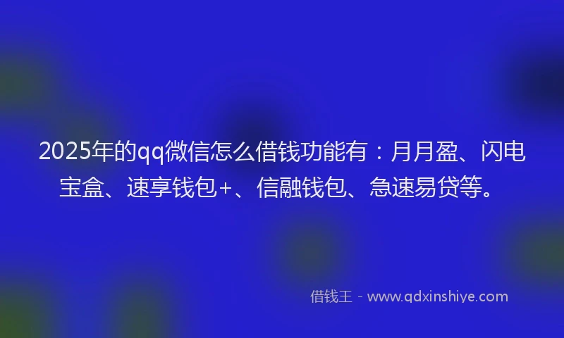 2025年的qq微信怎么借钱功能有：月月盈、闪电宝盒、速享钱包+、信融钱包、急速易贷等。