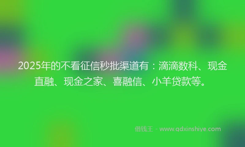2025年的不看征信秒批渠道有:滴滴数科、现金直融、现金之家、喜融信、小羊贷款等。