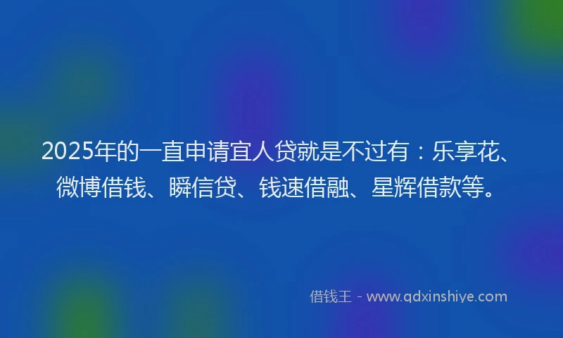 2025年的一直申请宜人贷就是不过有：乐享花、微博借钱、瞬信贷、钱速借融、星辉借款等。