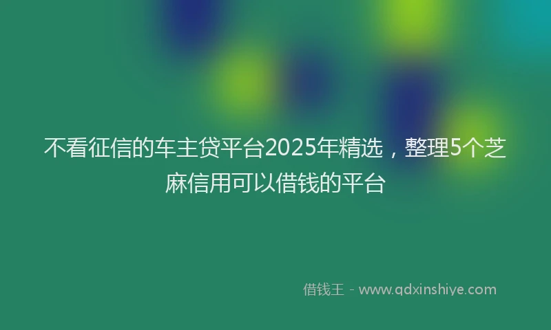 不看征信的车主贷平台2025年精选，整理5个芝麻信用可以借钱的平台