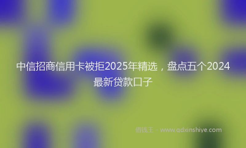 中信招商信用卡被拒2025年精选，盘点五个2024最新贷款口子