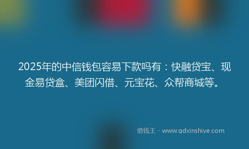 2025年的中信钱包容易下款吗有：快融贷宝、现金易贷盒、美团闪借、元宝花、众帮商城等。
