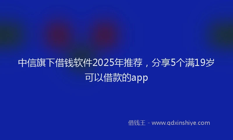 中信旗下借钱软件2025年推荐，分享5个满19岁可以借款的app